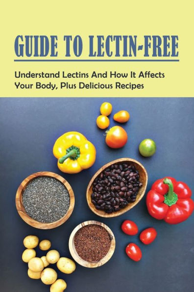 Guide To Lectin-Free: Understand Lectins And How It Affects Your Body, Plus Delicious Recipes: