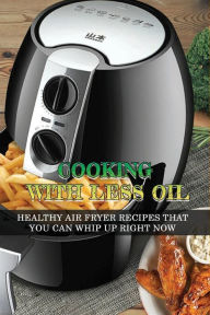 Title: Cooking With Less Oil: Healthy Air Fryer Recipes That You Can Whip Up Right Now:, Author: Ardella Parfitt