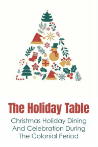 Title: The Holiday Table: Christmas Holiday Dining And Celebration During The Colonial Period:, Author: Annemarie Pacek