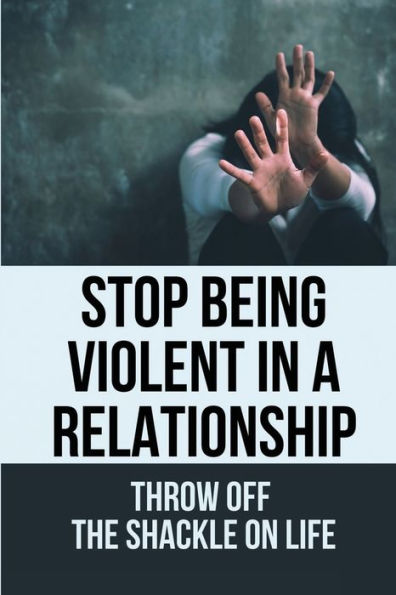 Stop Being Violent In A Relationship: Throw Off The Shackle On Life: