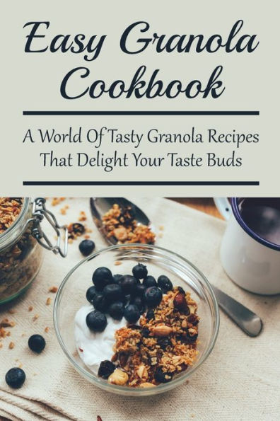 Easy Granola Cookbook: A World Of Tasty Granola Recipes That Delight Your Taste Buds: