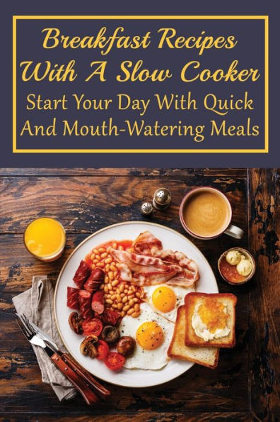 Breakfast Recipes With A Slow Cooker: Start Your Day With Quick And Mouth-watering Meals: