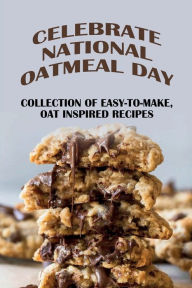 Title: Celebrate National Oatmeal Day: Collection Of Easy-To-Make, Oat Inspired Recipes:, Author: Shaunte Mullice