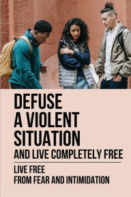 Title: Defuse A Violent Situation And Live Completely Free: Live Free From Fear And Intimidation:, Author: Loida Bustios