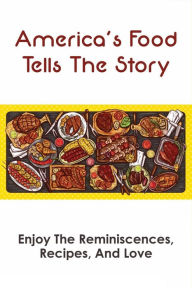 America's Food Tells The Story: Enjoy The Reminiscences, Recipes, And Love: