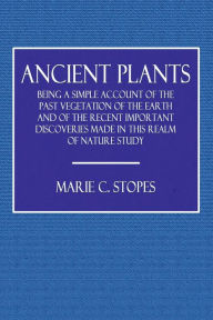 Title: Ancient Plants: Being a Simple Account of the Past Vegetation of the Earth:, Author: Marie C. Stopes