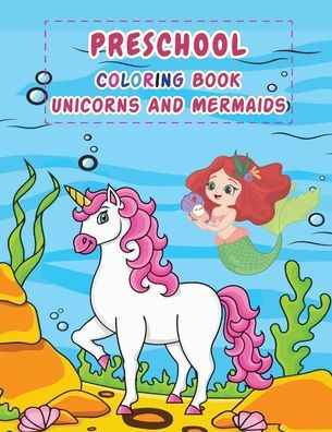 Preschool Coloring Book: Unicorns And Mermaids:Unicorn Coloring Book, Mermaid Coloring Book, Ages 3-8