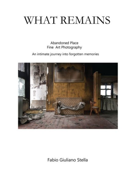 What Remains: Abandoned place Fine Art photography. An intimate journey into forgotten memories