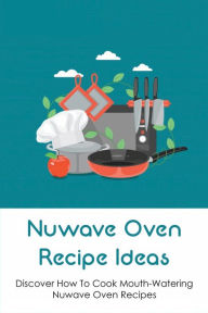 Title: Nuwave Oven Recipe Ideas: Discover How To Cook Mouth-watering Nuwave Oven Recipes:, Author: Grayce Johanson