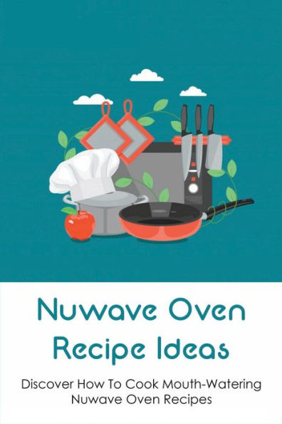 Nuwave Oven Recipe Ideas: Discover How To Cook Mouth-watering Nuwave Oven Recipes: