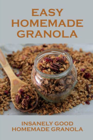Title: Easy Homemade Granola: Insanely Good Homemade Granola:, Author: Lenore Summerour