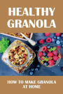 Healthy Granola: How To Make Granola At Home: