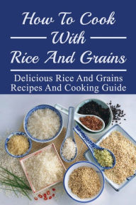 Title: How To Cook With Rice And Grains: Delicious Rice And Grains Recipes And Cooking Guide:, Author: Norman Fall