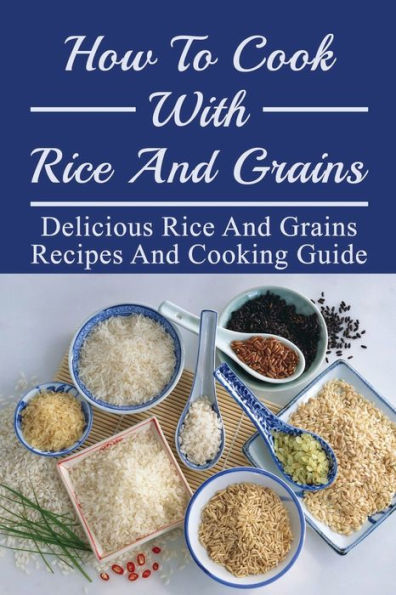 How To Cook With Rice And Grains: Delicious Rice And Grains Recipes And Cooking Guide: