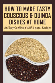 Title: How To Make Tasty Couscous & Quinoa Dishes At Home: An Easy Cookbook With Several Recipes:, Author: Jamey Fifield