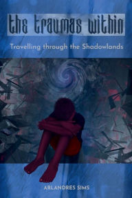 Title: The Traumas Within: Travelling through the Shadowlands, Author: Arlandres Sims