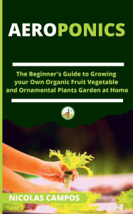 Title: AEROPONICS: The Beginner's Guide to Growing your Own Organic Fruit Vegetable and Ornamental Plants Garden at Home, Author: Nicolas Campos
