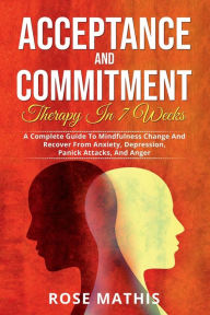 Title: Acceptance and Commitment Therapy in 7 weeks: A Complete Guide To Mindfulness Change And Recover From Anxiety, Depression, Panick Attacks, And Anger, Author: Rose Mathis