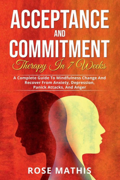 Acceptance And Commitment Therapy 7 weeks: A Complete Guide To Mindfulness Change Recover From Anxiety, Depression, Panick Attacks, Anger