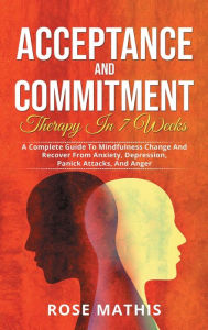 Title: Acceptance and Commitment Therapy in 7 weeks: A Complete Guide To Mindfulness Change And Recover From Anxiety, Depression, Panick Attacks, And Anger, Author: Rose Mathis