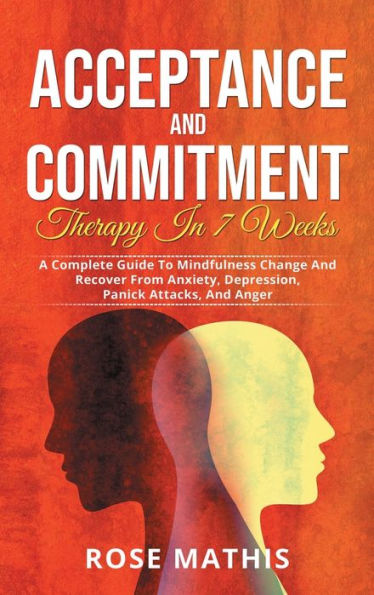 Acceptance and Commitment Therapy in 7 weeks: A Complete Guide To Mindfulness Change And Recover From Anxiety, Depression, Panick Attacks, And Anger