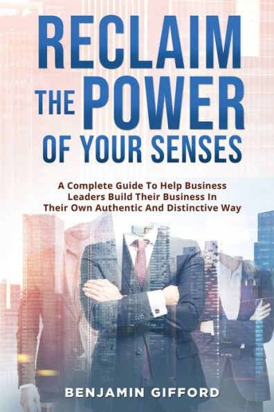 Reclaim the Power of Your Senses: A Complete Guide To Help Business Leaders Build Their Own Authentic And Distinctive Way