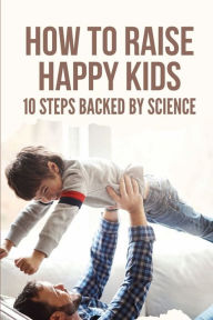Title: How To Raise Happy Kids: 10 Steps Backed By Science:, Author: Giovanni Beanblossom