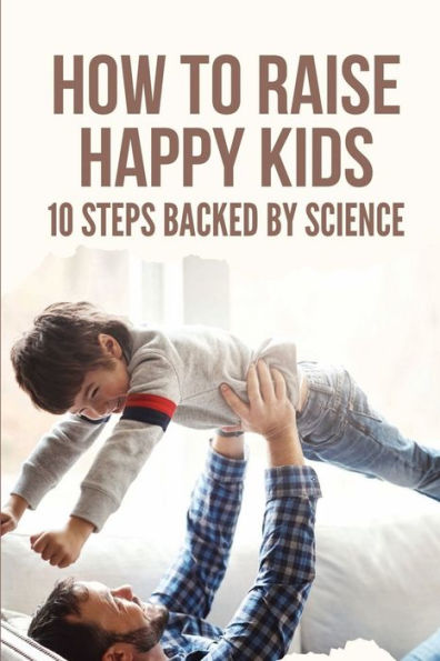 How To Raise Happy Kids: 10 Steps Backed By Science: