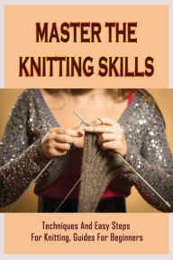 Title: Master The Knitting Skills: Techniques And Easy Steps For Knitting, Guides For Beginners:, Author: Homer Mcgloin