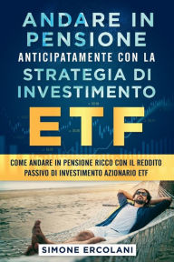 Title: Andare in pensione anticipatamente con la strategia di investimento ETF: Come andare in pensione ricco con il reddito passivo di investimento azionario ETF, Author: Simone Ercolani