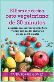 Title: El libro de cocina ceto vegetariana de 30 minutos: Deliciosas recetas vegetarianas Ceto Friendly que puedes cocinar en menos de 30 minutos, Author: TANIA TORRES GOMEZ