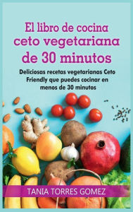 Title: El libro de cocina ceto vegetariana de 30 minutos: Deliciosas recetas vegetarianas Ceto Friendly que puedes cocinar en menos de 30 minutos, Author: TANIA TORRES GOMEZ