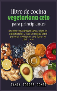 Title: Libro de cocina vegetariana ceto para principiantes: Recetas vegetarianas sanas, bajas en carbohidratos y ricas en grasas, para personas inteligentes que siguen la dieta cet, Author: Tania Torres Gomez