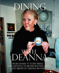 DINING WITH DEANNA: From Caviar to Corn Bread... a collection of recipes enjoyed with, and served by Deanna Mooney.