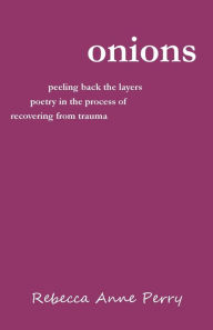 Title: Onions: peeling back the layers - poetry in the process of recovering from trauma, Author: Rebecca Anne Perry