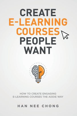 Create E-learning Courses People Want: How to Create Engaging E-learning Courses the ADDIE Way