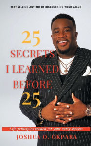 Title: 25 Secrets I Learned Before 25: Life principles needed for early success, Author: Joshua Okpara