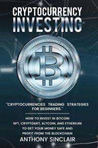 Title: CRYPTOCURRENCY INVESTING: CRYPTOCURRENCIES TRADING STRATEGIES FOR BEGINNERS. HOW TO INVEST IN BITCOIN, NFT, CRYPTOART, ALTCOIN, AND ETHEREUM ..., Author: Anthony Sinclair