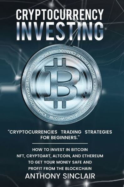 CRYPTOCURRENCY INVESTING: CRYPTOCURRENCIES TRADING STRATEGIES FOR BEGINNERS. HOW TO INVEST BITCOIN, NFT, CRYPTOART, ALTCOIN, AND ETHEREUM ...