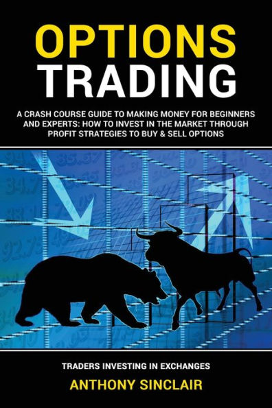 OPTIONS TRADING: A Crash Course Guide to Making Money for Beginners and Experts: How Invest the Market through Profit Strategies