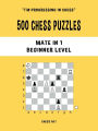 500 Chess Puzzles, Mate in 1, Beginner Level: Solve chess problems and improve your chess tactical skills