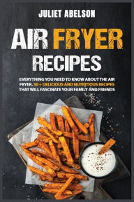 Title: Air Fryer Recipes: Everything You Need to Know About the Air Fryer. 50 + Delicious and Nutritious Recipes that Will Fascinate your Family a, Author: Juliet Abelson