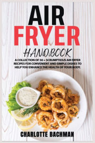 Title: Air Fryer Handbook: A Collection of 50 + Scrumptious Air Fryer Recipes for Convenient and Simple Dishes to Help You Enhance the Health of Yo, Author: Charlotte Bachman