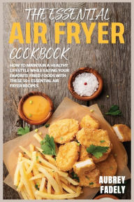 Title: The Essential Air Fryer Cookbook: How to Maintain a Healthy Lifestyle While Eating Your Favorite Fried Foods with These 50+ Essential Air Fryer Recipes, Author: Aubrey Fadely