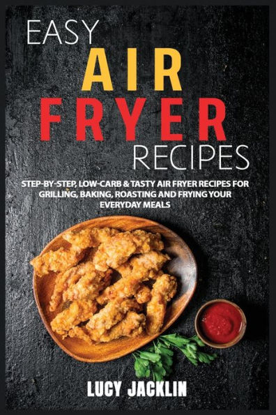 Easy Air Fryer Recipes: Step-by-Step, Low-Carb & Tasty Air Fryer Recipes for Grilling, Baking, Roasting and Frying your Everyday Meals