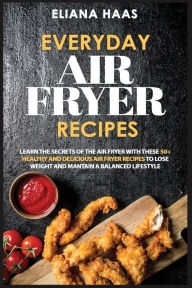 Title: Everyday Air Fryer Recipes: Learn the Secrets of the Air Fryer with These 50+ Healthy and Delicious Air Fryer Recipes to Lose Weight and Mantain a B, Author: Eliana Haas