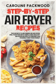 Title: Step-by-Step Air Fyer Recipes: The Secrets to Becoming an Air Fryer Pro, Together with Simple and Healthy Air Fryer Recipes to Prepare For Yourself and, Author: Caroline Packwood