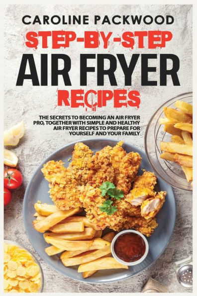 Step-by-Step Air Fyer Recipes: The Secrets to Becoming an Air Fryer Pro, Together with Simple and Healthy Air Fryer Recipes to Prepare For Yourself and