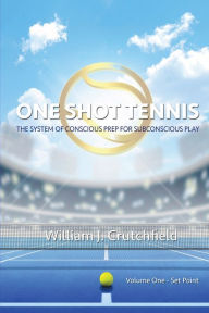 Title: One Shot Tennis - Set Point: The System of Conscious Prep for Subconscious Play, Author: William J. Crutchfield