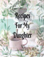 Recipes For My Daughter: Create Your Own Heirloom Recipe Book For Your Daughter